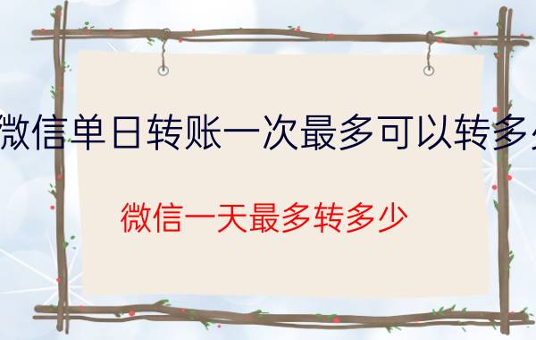 微信单日转账一次最多可以转多少 微信一天最多转多少？